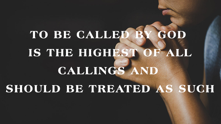 TO BE CALLED BY GOD IS THE HIGHEST OF ALL CALLINGS AND SHOULD BE TREATED AS SUCH